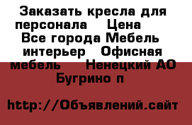 Заказать кресла для персонала  › Цена ­ 1 - Все города Мебель, интерьер » Офисная мебель   . Ненецкий АО,Бугрино п.